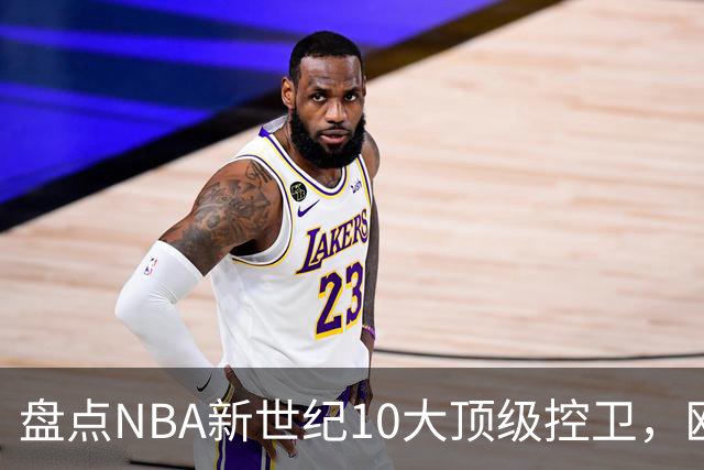 盘点NBA新世纪10大顶级控卫，欧文第7，威少力压保罗基德，第1无悬念