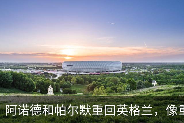 阿诺德和帕尔默重回英格兰，像重温旧时光的好友！